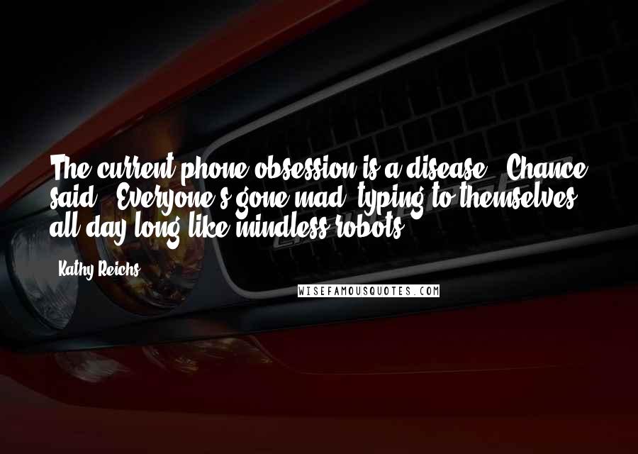 Kathy Reichs Quotes: The current phone obsession is a disease," Chance said. "Everyone's gone mad, typing to themselves all day long like mindless robots.