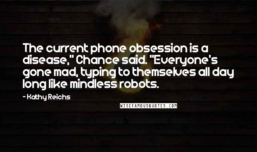 Kathy Reichs Quotes: The current phone obsession is a disease," Chance said. "Everyone's gone mad, typing to themselves all day long like mindless robots.