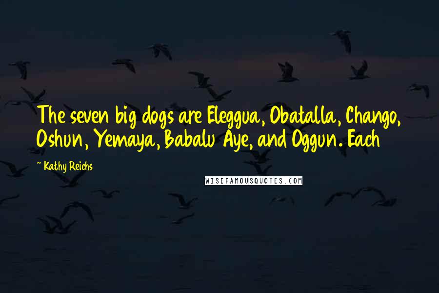 Kathy Reichs Quotes: The seven big dogs are Eleggua, Obatalla, Chango, Oshun, Yemaya, Babalu Aye, and Oggun. Each