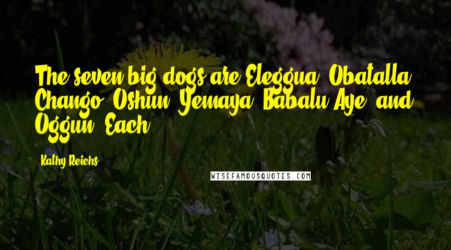 Kathy Reichs Quotes: The seven big dogs are Eleggua, Obatalla, Chango, Oshun, Yemaya, Babalu Aye, and Oggun. Each