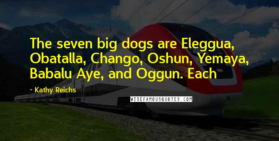 Kathy Reichs Quotes: The seven big dogs are Eleggua, Obatalla, Chango, Oshun, Yemaya, Babalu Aye, and Oggun. Each