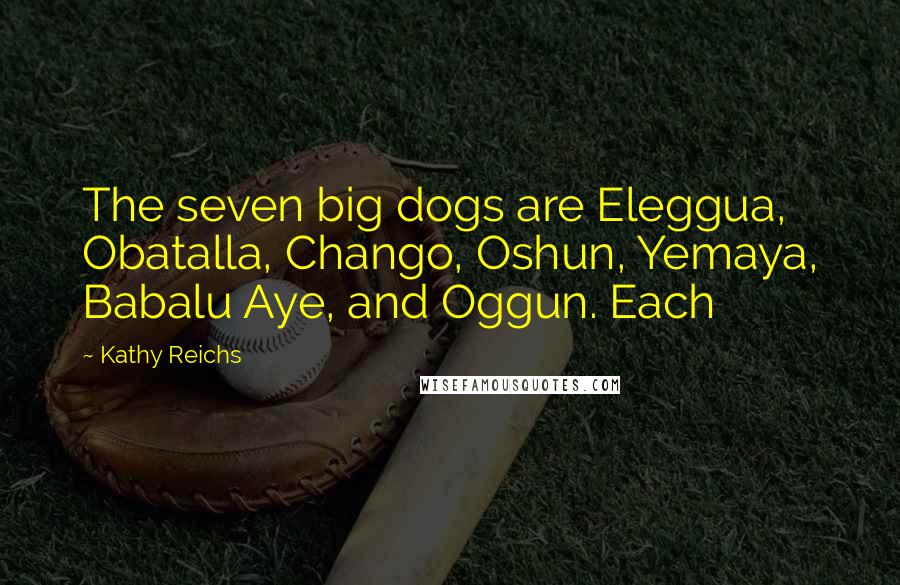 Kathy Reichs Quotes: The seven big dogs are Eleggua, Obatalla, Chango, Oshun, Yemaya, Babalu Aye, and Oggun. Each