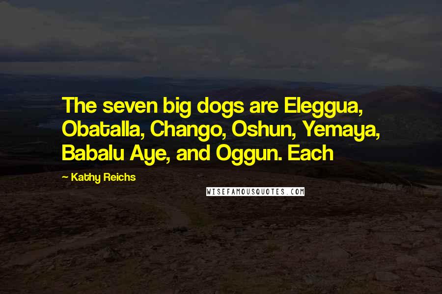 Kathy Reichs Quotes: The seven big dogs are Eleggua, Obatalla, Chango, Oshun, Yemaya, Babalu Aye, and Oggun. Each