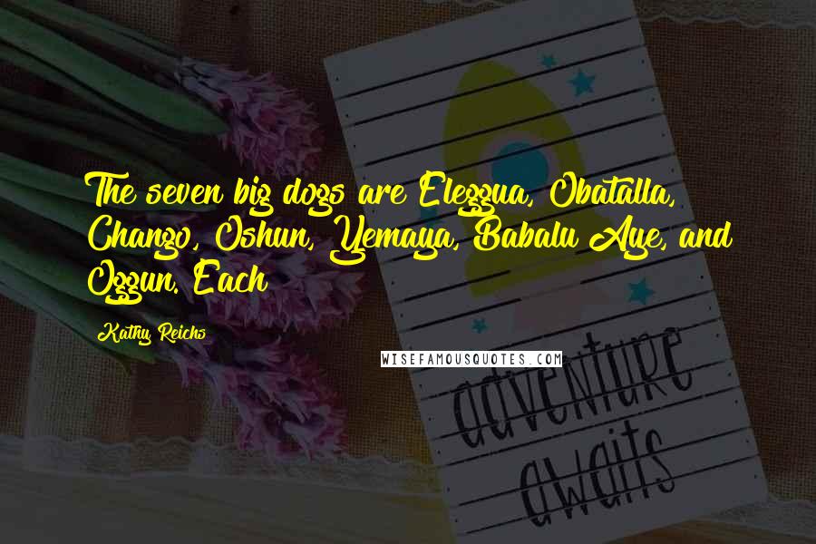 Kathy Reichs Quotes: The seven big dogs are Eleggua, Obatalla, Chango, Oshun, Yemaya, Babalu Aye, and Oggun. Each