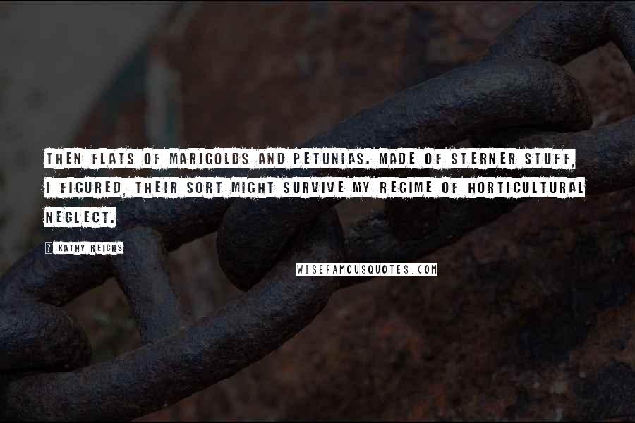 Kathy Reichs Quotes: then flats of marigolds and petunias. Made of sterner stuff, I figured, their sort might survive my regime of horticultural neglect.