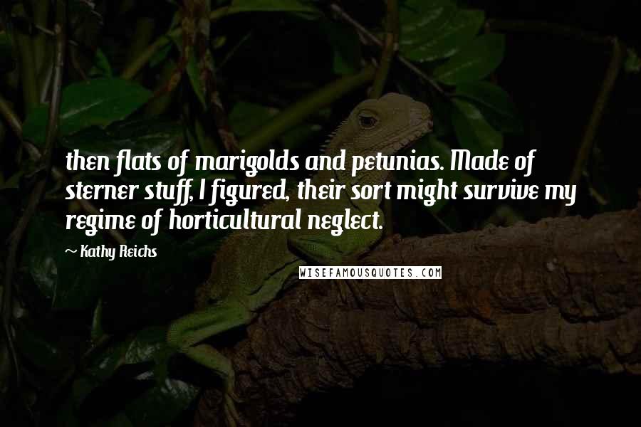 Kathy Reichs Quotes: then flats of marigolds and petunias. Made of sterner stuff, I figured, their sort might survive my regime of horticultural neglect.