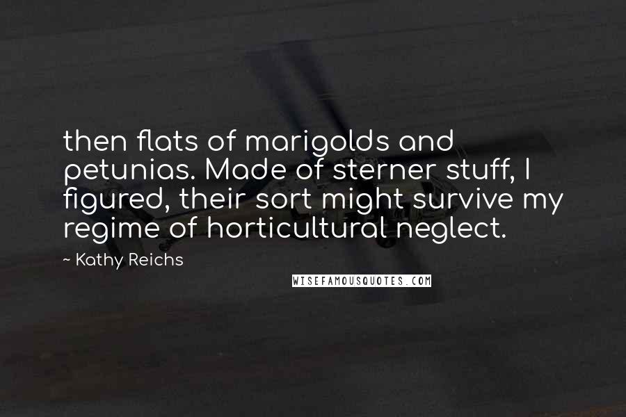 Kathy Reichs Quotes: then flats of marigolds and petunias. Made of sterner stuff, I figured, their sort might survive my regime of horticultural neglect.