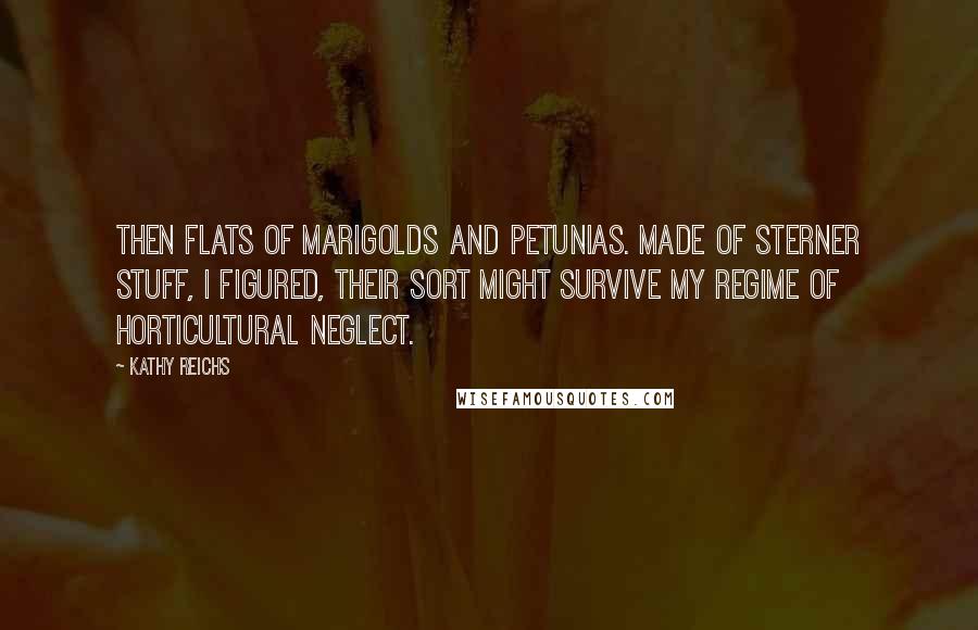 Kathy Reichs Quotes: then flats of marigolds and petunias. Made of sterner stuff, I figured, their sort might survive my regime of horticultural neglect.
