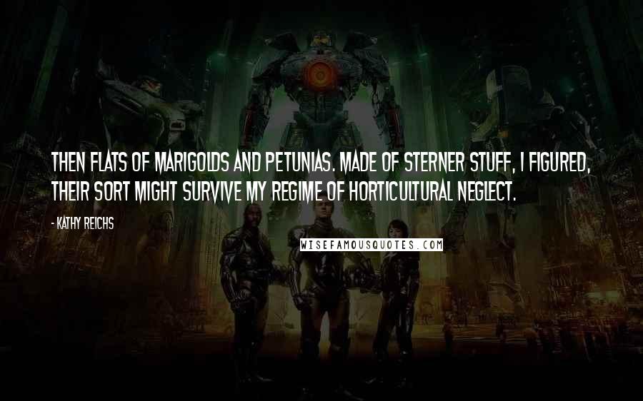 Kathy Reichs Quotes: then flats of marigolds and petunias. Made of sterner stuff, I figured, their sort might survive my regime of horticultural neglect.