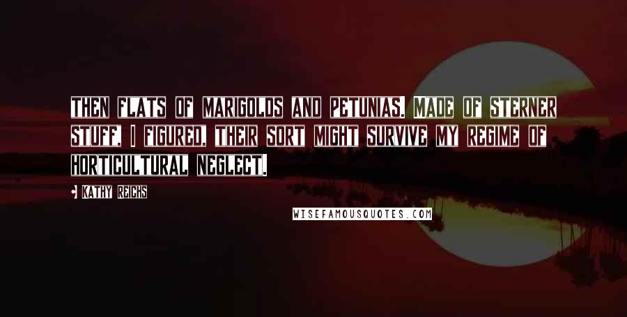 Kathy Reichs Quotes: then flats of marigolds and petunias. Made of sterner stuff, I figured, their sort might survive my regime of horticultural neglect.