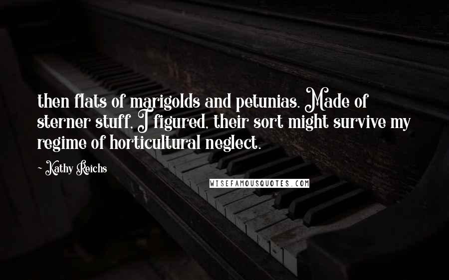 Kathy Reichs Quotes: then flats of marigolds and petunias. Made of sterner stuff, I figured, their sort might survive my regime of horticultural neglect.