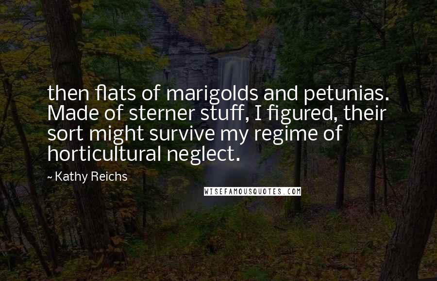 Kathy Reichs Quotes: then flats of marigolds and petunias. Made of sterner stuff, I figured, their sort might survive my regime of horticultural neglect.