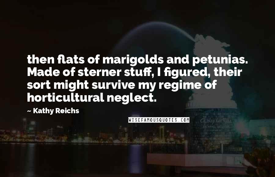Kathy Reichs Quotes: then flats of marigolds and petunias. Made of sterner stuff, I figured, their sort might survive my regime of horticultural neglect.