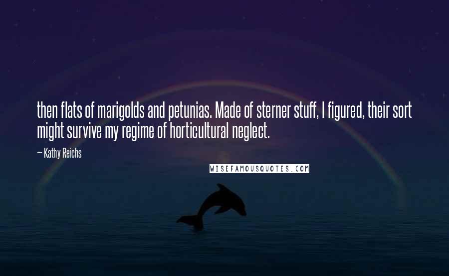 Kathy Reichs Quotes: then flats of marigolds and petunias. Made of sterner stuff, I figured, their sort might survive my regime of horticultural neglect.