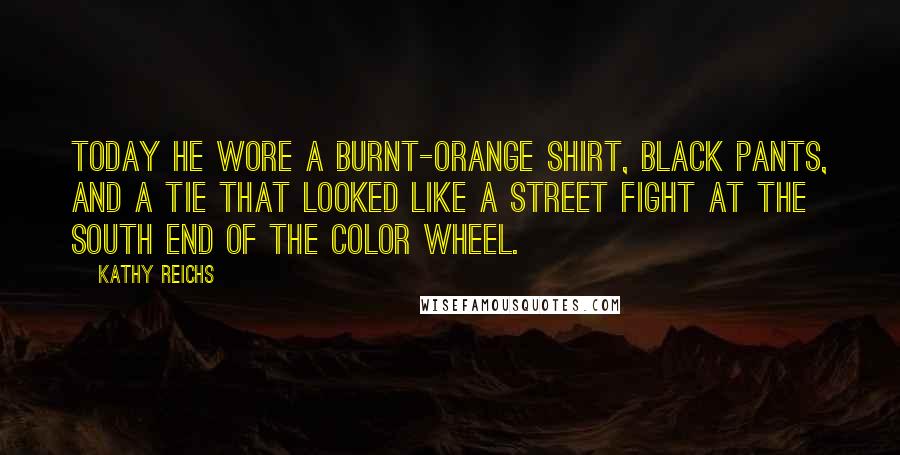 Kathy Reichs Quotes: Today he wore a burnt-orange shirt, black pants, and a tie that looked like a street fight at the south end of the color wheel.