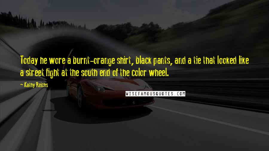 Kathy Reichs Quotes: Today he wore a burnt-orange shirt, black pants, and a tie that looked like a street fight at the south end of the color wheel.