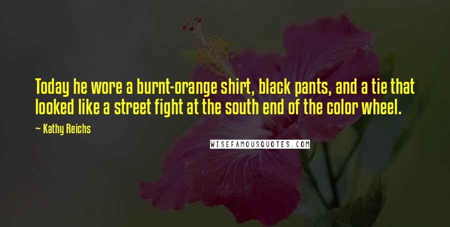 Kathy Reichs Quotes: Today he wore a burnt-orange shirt, black pants, and a tie that looked like a street fight at the south end of the color wheel.