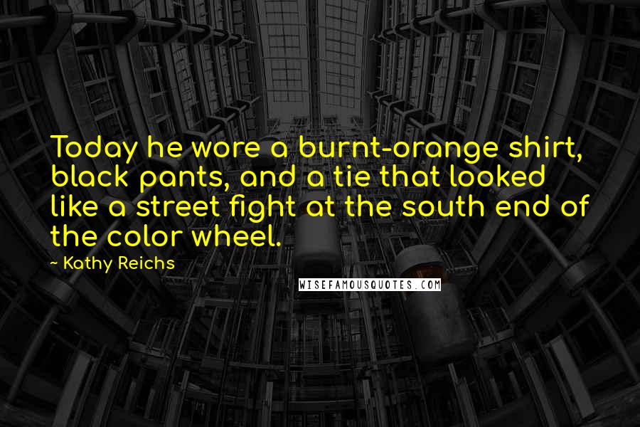 Kathy Reichs Quotes: Today he wore a burnt-orange shirt, black pants, and a tie that looked like a street fight at the south end of the color wheel.