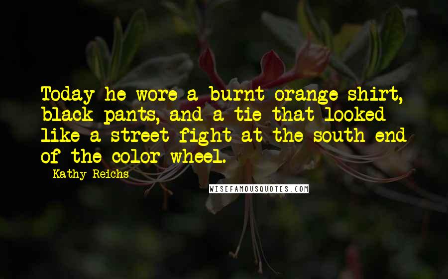 Kathy Reichs Quotes: Today he wore a burnt-orange shirt, black pants, and a tie that looked like a street fight at the south end of the color wheel.