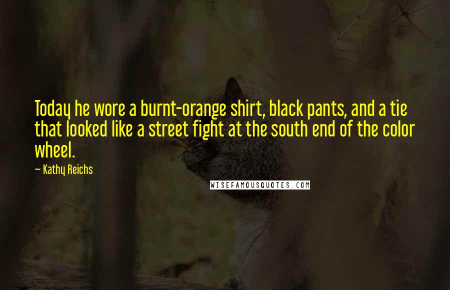 Kathy Reichs Quotes: Today he wore a burnt-orange shirt, black pants, and a tie that looked like a street fight at the south end of the color wheel.