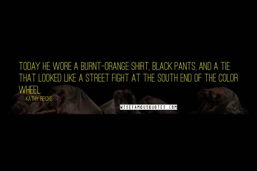 Kathy Reichs Quotes: Today he wore a burnt-orange shirt, black pants, and a tie that looked like a street fight at the south end of the color wheel.