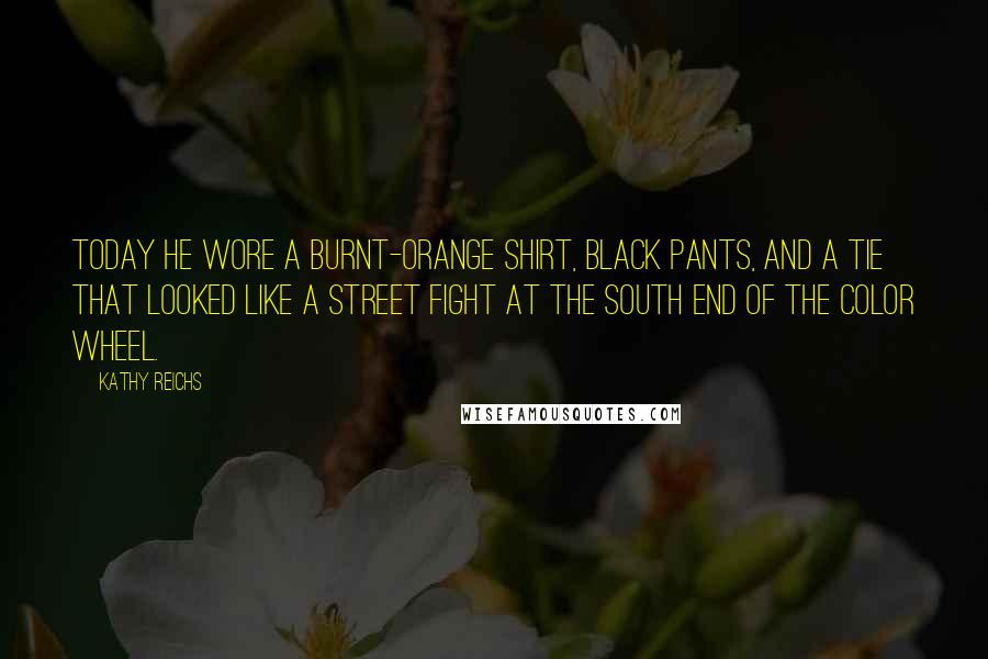 Kathy Reichs Quotes: Today he wore a burnt-orange shirt, black pants, and a tie that looked like a street fight at the south end of the color wheel.
