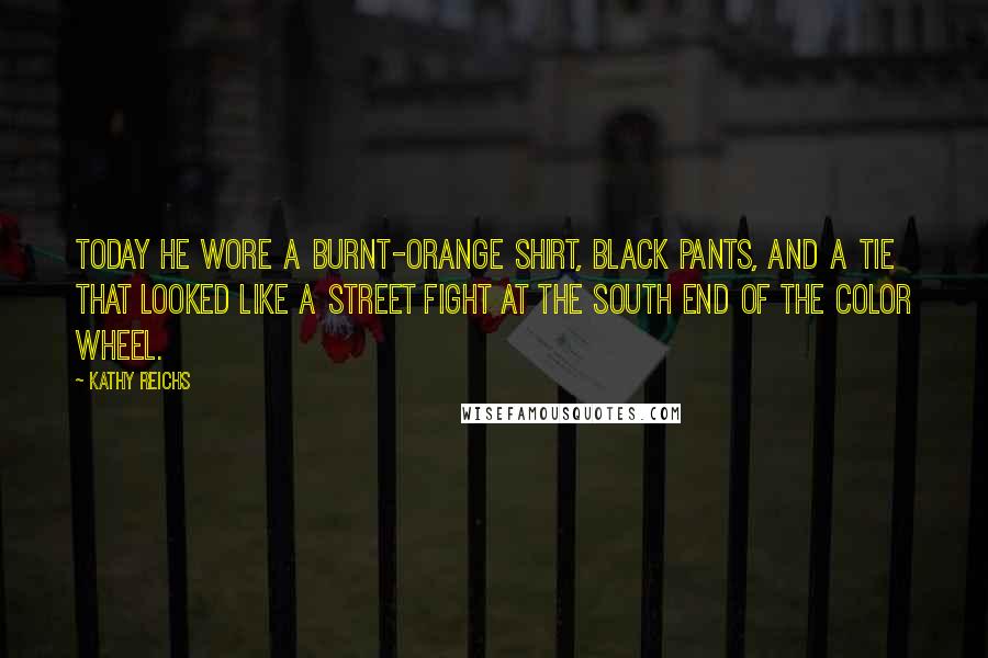 Kathy Reichs Quotes: Today he wore a burnt-orange shirt, black pants, and a tie that looked like a street fight at the south end of the color wheel.