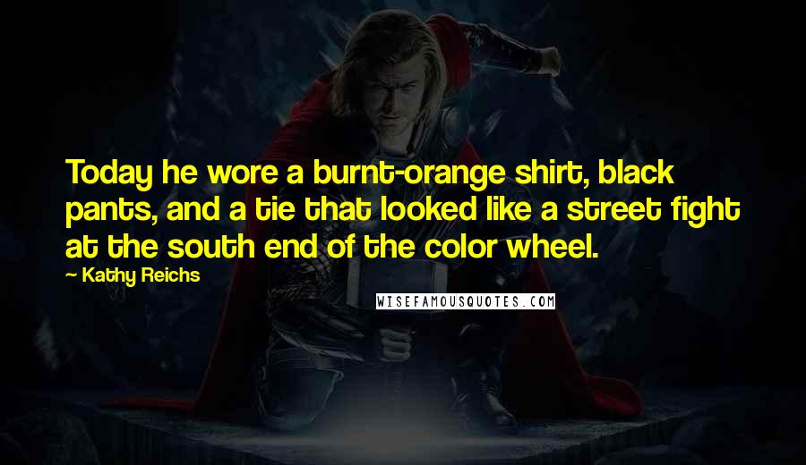 Kathy Reichs Quotes: Today he wore a burnt-orange shirt, black pants, and a tie that looked like a street fight at the south end of the color wheel.