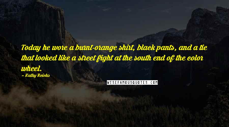 Kathy Reichs Quotes: Today he wore a burnt-orange shirt, black pants, and a tie that looked like a street fight at the south end of the color wheel.