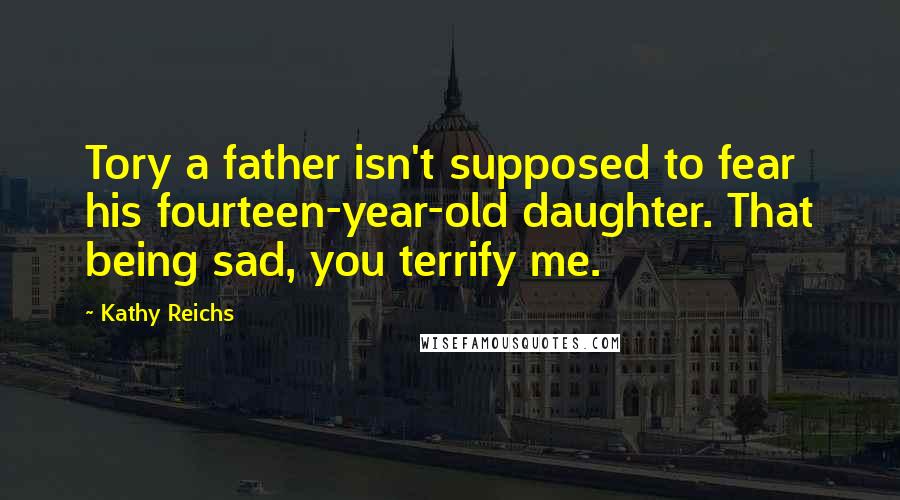 Kathy Reichs Quotes: Tory a father isn't supposed to fear his fourteen-year-old daughter. That being sad, you terrify me.