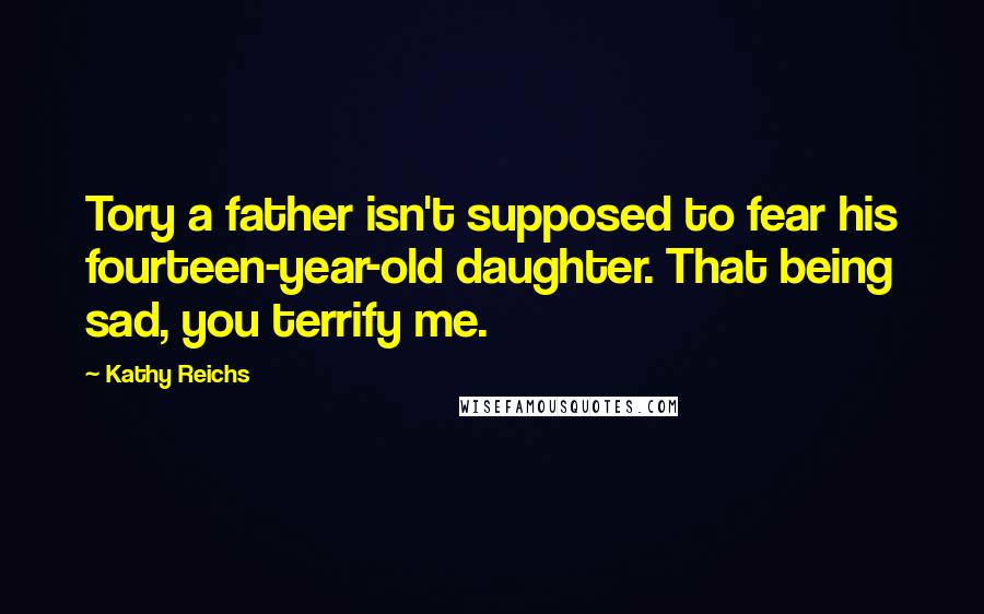 Kathy Reichs Quotes: Tory a father isn't supposed to fear his fourteen-year-old daughter. That being sad, you terrify me.
