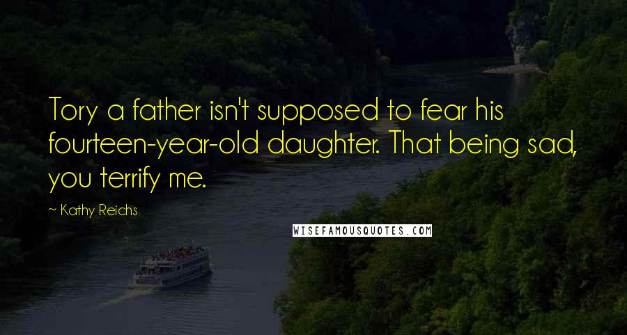 Kathy Reichs Quotes: Tory a father isn't supposed to fear his fourteen-year-old daughter. That being sad, you terrify me.