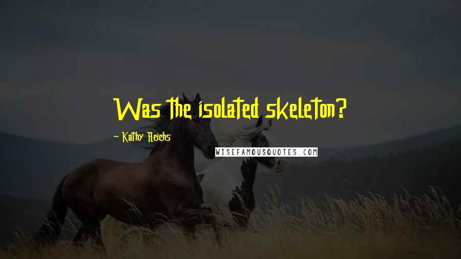 Kathy Reichs Quotes: Was the isolated skeleton?