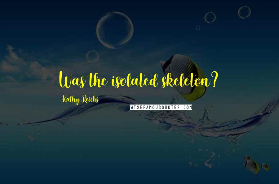 Kathy Reichs Quotes: Was the isolated skeleton?