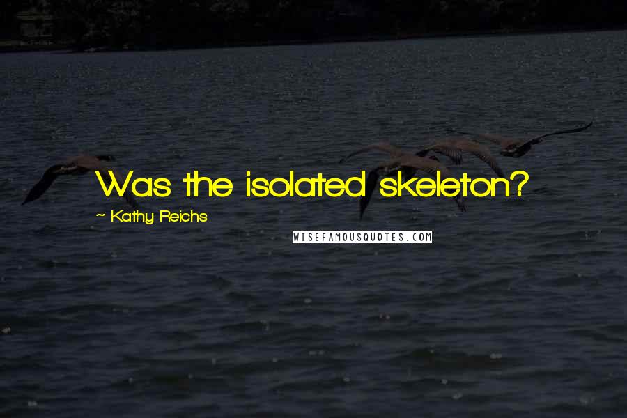 Kathy Reichs Quotes: Was the isolated skeleton?
