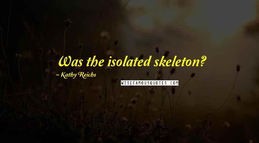 Kathy Reichs Quotes: Was the isolated skeleton?