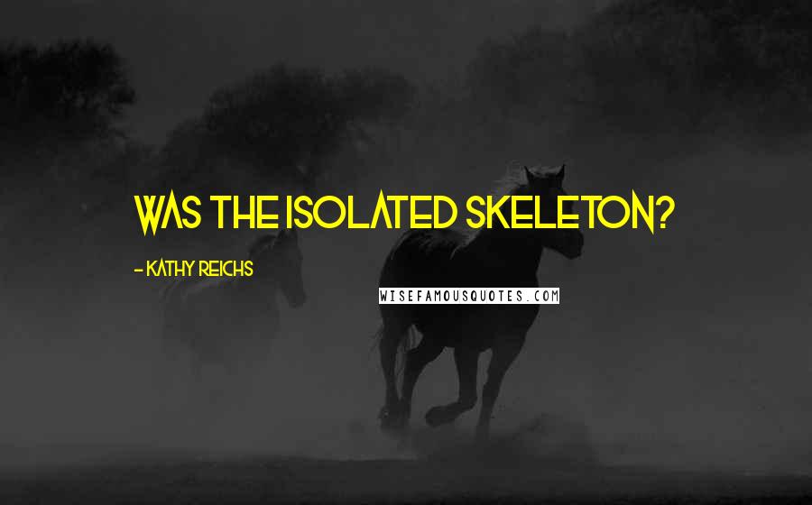 Kathy Reichs Quotes: Was the isolated skeleton?