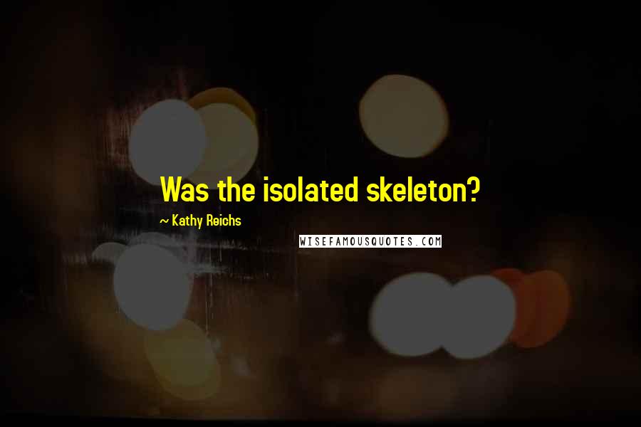 Kathy Reichs Quotes: Was the isolated skeleton?