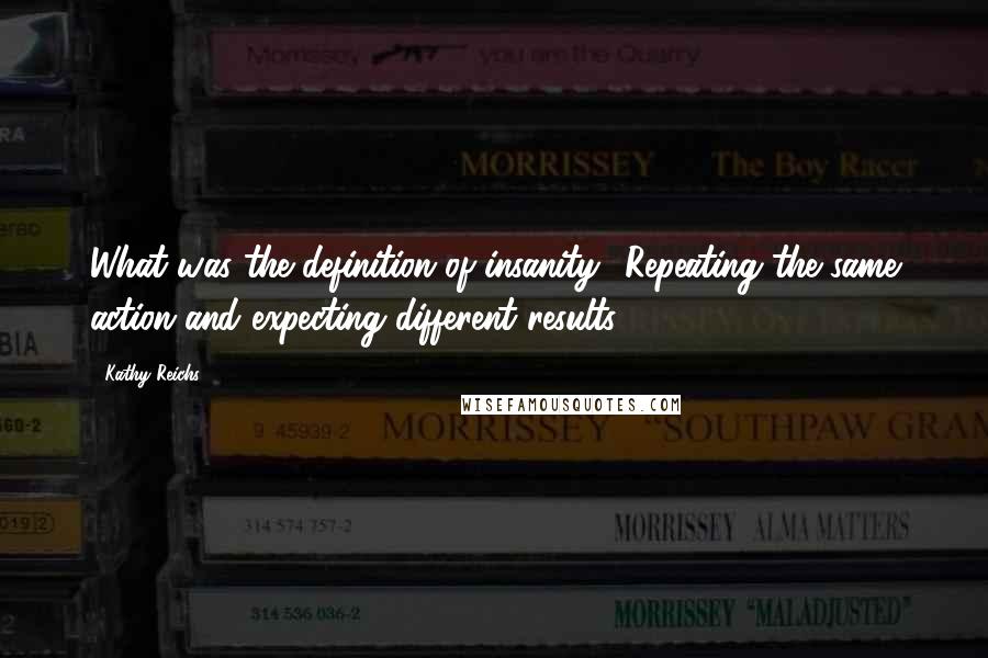 Kathy Reichs Quotes: What was the definition of insanity? Repeating the same action and expecting different results?