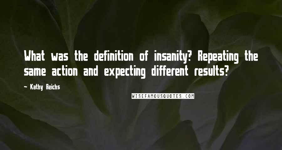 Kathy Reichs Quotes: What was the definition of insanity? Repeating the same action and expecting different results?