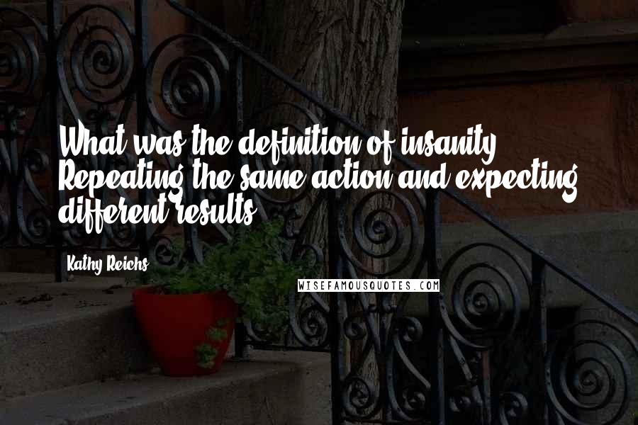 Kathy Reichs Quotes: What was the definition of insanity? Repeating the same action and expecting different results?