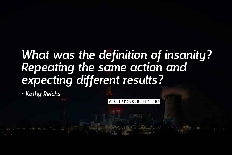 Kathy Reichs Quotes: What was the definition of insanity? Repeating the same action and expecting different results?