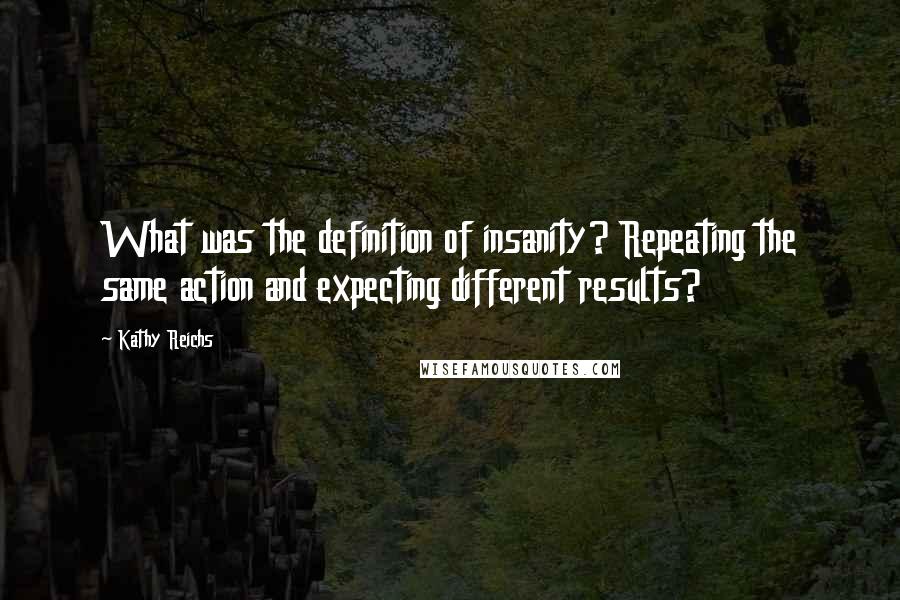 Kathy Reichs Quotes: What was the definition of insanity? Repeating the same action and expecting different results?