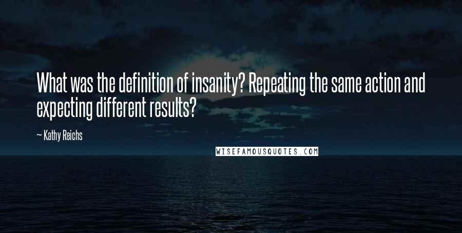 Kathy Reichs Quotes: What was the definition of insanity? Repeating the same action and expecting different results?