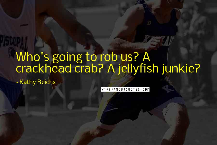 Kathy Reichs Quotes: Who's going to rob us? A crackhead crab? A jellyfish junkie?