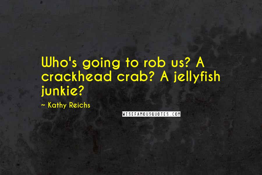 Kathy Reichs Quotes: Who's going to rob us? A crackhead crab? A jellyfish junkie?