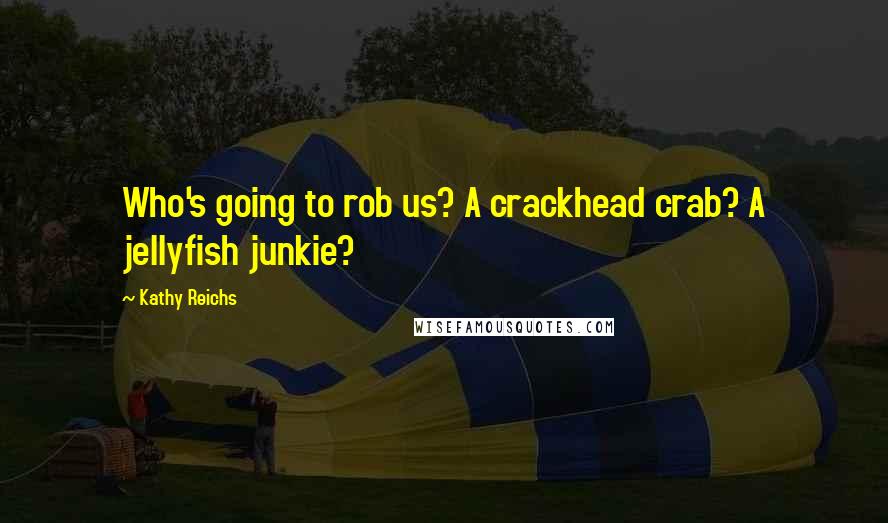 Kathy Reichs Quotes: Who's going to rob us? A crackhead crab? A jellyfish junkie?