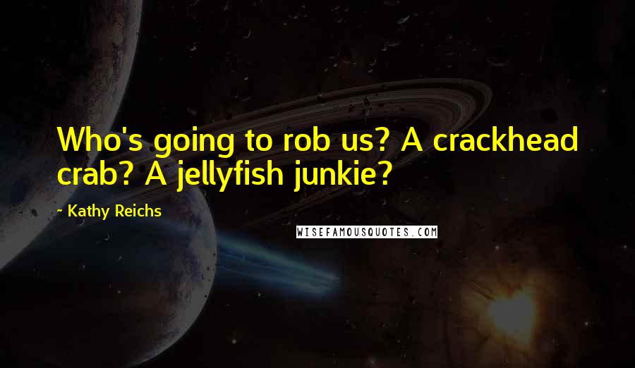 Kathy Reichs Quotes: Who's going to rob us? A crackhead crab? A jellyfish junkie?