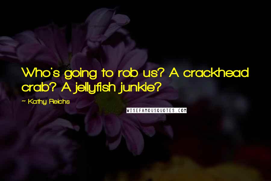 Kathy Reichs Quotes: Who's going to rob us? A crackhead crab? A jellyfish junkie?