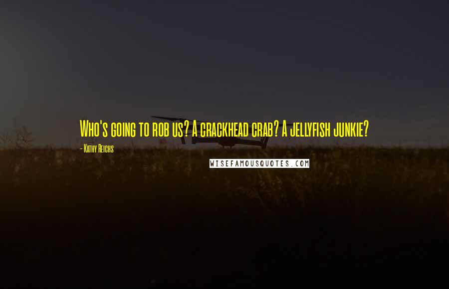 Kathy Reichs Quotes: Who's going to rob us? A crackhead crab? A jellyfish junkie?
